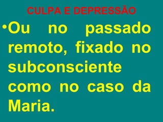 CULPA E DEPRESSÃO
•Ou no passado
 remoto, fixado no
 subconsciente
 como no caso da
 Maria.
 
