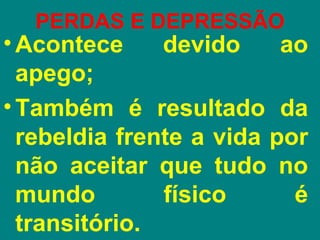 PERDAS E DEPRESSÃO
• Acontece     devido     ao
  apego;
• Também é resultado da
  rebeldia frente a vida por
  não aceitar que tudo no
  mundo        físico      é
  transitório.
 