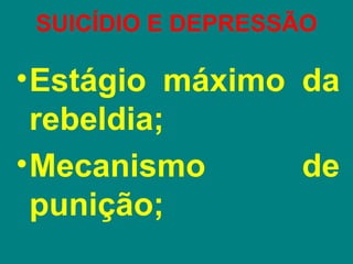 SUICÍDIO E DEPRESSÃO

• Estágio máximo da
  rebeldia;
• Mecanismo      de
  punição;
 