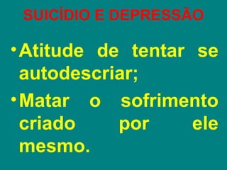 SUICÍDIO E DEPRESSÃO

• Atitude de tentar se
  autodescriar;
• Matar o sofrimento
  criado    por     ele
  mesmo.
 