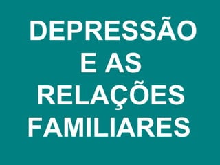 DEPRESSÃO
   E AS
 RELAÇÕES
FAMILIARES
 