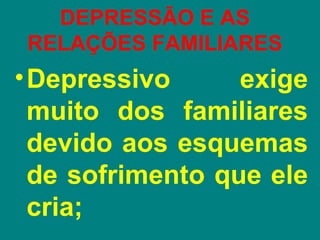 DEPRESSÃO E AS
 RELAÇÕES FAMILIARES
• Depressivo      exige
  muito dos familiares
  devido aos esquemas
  de sofrimento que ele
  cria;
 