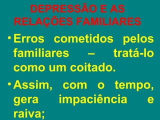 DEPRESSÃO E AS
 RELAÇÕES FAMILIARES
• Erros cometidos pelos
  familiares  –   tratá-lo
  como um coitado.
• Assim, com o tempo,
  gera    impaciência    e
  raiva;
 