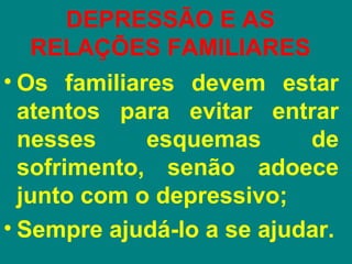 DEPRESSÃO E AS
   RELAÇÕES FAMILIARES
• Os familiares devem estar
  atentos para evitar entrar
  nesses     esquemas      de
  sofrimento, senão adoece
  junto com o depressivo;
• Sempre ajudá-lo a se ajudar.
 