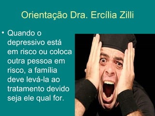 Orientação Dra. Ercília Zilli
• Quando o
  depressivo está
  em risco ou coloca
  outra pessoa em
  risco, a família
  deve levá-la ao
  tratamento devido
  seja ele qual for.
 