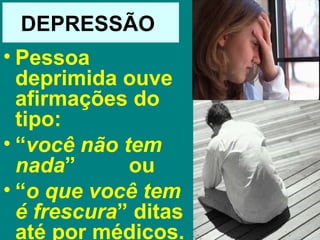 DEPRESSÃO
• Pessoa
  deprimida ouve
  afirmações do
  tipo:
• “você não tem
  nada”      ou
• “o que você tem
  é frescura” ditas
  até por médicos.
 