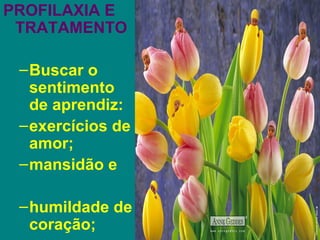 PROFILAXIA E
 TRATAMENTO

 – Buscar o
   sentimento
   de aprendiz:
 – exercícios de
   amor;
 – mansidão e

 – humildade de
   coração;
 