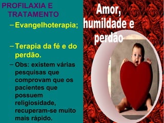PROFILAXIA E
 TRATAMENTO
  – Evangelhoterapia;

  – Terapia da fé e do
    perdão.
  – Obs: existem várias
    pesquisas que
    comprovam que os
    pacientes que
    possuem
    religiosidade,
    recuperam-se muito
    mais rápido.
 