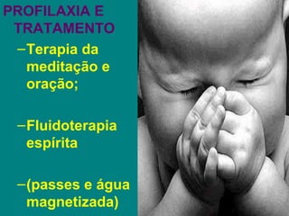 PROFILAXIA E
 TRATAMENTO
 – Terapia da
   meditação e
   oração;

 – Fluidoterapia
   espírita

 – (passes e água
   magnetizada)
 