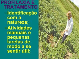 PROFILAXIA E
 TRATAMENTO
 –Identificação
  com a
  natureza;
 –Atividades
  manuais e
  pequenas
  tarefas de
  modo a se
  sentir útil;
 
