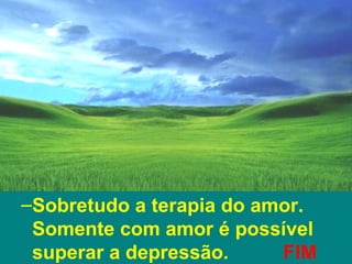 TRATAMENTO
 –Sobretudo a terapia do amor.
  Somente com amor é possível
  superar a depressão.     FIM
 