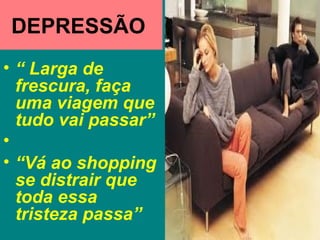 DEPRESSÃO
• “ Larga de
  frescura, faça
  uma viagem que
  tudo vai passar”
•
• “Vá ao shopping
  se distrair que
  toda essa
  tristeza passa”
 