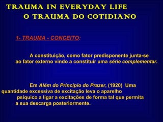 TRAUMA IN EVERYDAY LIFE  O TRAUMA DO COTIDIANO  1- TRAUMA - CONCEITO : A constituição, como fator predisponente junta-se ao fator externo vindo a constituir uma  série complementar . Em  Além do Princípio do Prazer , (1920)  Uma  quantidade excessiva de excitação leva o aparelho   psíquico a ligar a excitações de forma tal que permita a sua descarga posteriormente.  