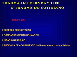 TRAUMA IN EVERYDAY LIFE  O TRAUMA DO COTIDIANO O DIA A DIA: EXCESSO DE EXCITAÇÃO BOMBARDEAMENTO DE IMAGEM IDEÁRIO NARCÍSICO AUSENCIA DE ACOLHIMENTO (indiferença para com o próximo) 