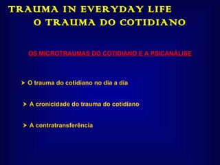 TRAUMA IN EVERYDAY LIFE  O TRAUMA DO COTIDIANO OS MICROTRAUMAS DO COTIDIANO E A PSICANÁLISE    O trauma do cotidiano no dia a dia      A cronicidade do trauma do cotidiano      A contratransferência     
