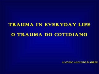 TRAUMA IN EVERYDAY LIFE O TRAUMA DO COTIDIANO ALOYSIO AUGUSTO D’ABREU   