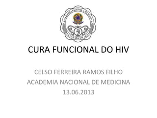 CURA FUNCIONAL DO HIV
CELSO FERREIRA RAMOS FILHO
ACADEMIA NACIONAL DE MEDICINA
13.06.2013
 