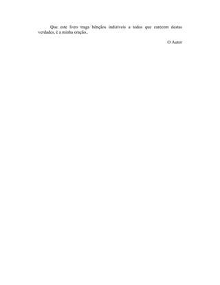 Que este livro traga bênçãos indizíveis a todos que carecem destas
verdades, é a minha oração..
O Autor
 