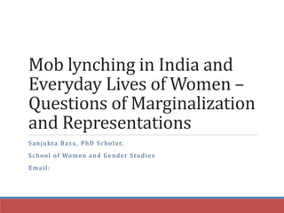 Mob lynching in India and
Everyday Lives of Women –
Questions of Marginalization
and Representations
Sanjukta Basu, PhD Scholar,
School of Women and Gender Studies
Email:
 
