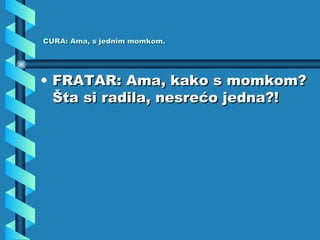 CURA: Ama, s jednim momkom. FRATAR: Ama, kako s momkom? Šta si radila, nesrećo jedna?! 