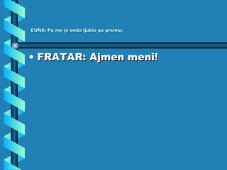 CURA: Pa me je onda ljubio po prsima. FRATAR: Ajmen meni! 