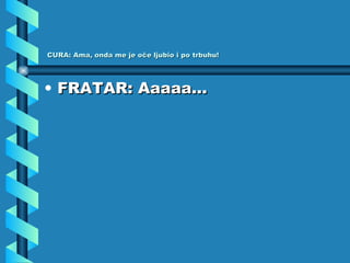CURA: Ama, onda me je oče ljubio i po trbuhu! FRATAR: Aaaaa... 