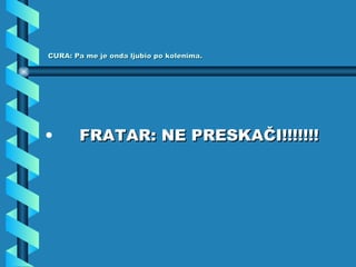 CURA: Pa me je onda ljubio po kolenima. FRATAR: NE PRESKAČI!!!!!!! 