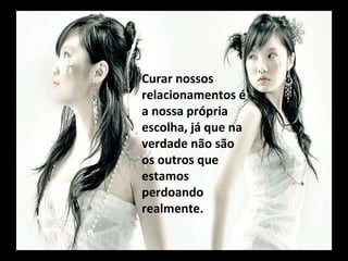 Curar nossos relacionamentos é a nossa própria escolha, já que na verdade não são os outros que estamos perdoando realmente.  