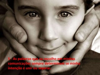   5 - As palavras que eu escolho em minhas comunicações sempre determinam se minha intenção é unir ou separar. 