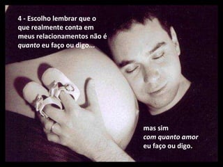 4 - Escolho lembrar que o que realmente conta em meus relacionamentos não é  quanto  eu faço ou digo...   mas sim  com quanto amor  eu faço ou digo. 