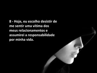 8 - Hoje, eu escolho desistir de me sentir uma vítima dos meus relacionamentos e assumirei a responsabilidade por minha vida.   