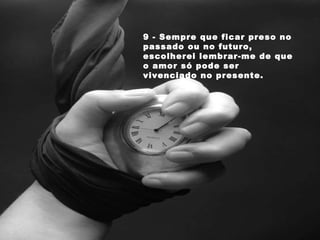 9 - Sempre que ficar preso no passado ou no futuro, escolherei lembrar-me de que o amor só pode ser  vivenciado no presente. 