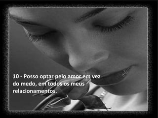 10 - Posso optar pelo amor em vez do medo, em todos os meus relacionamentos. 