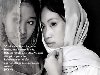 “ O inimigo não está a nossa frente, mas dentro de nós. Defesas refletem feridas. Ataques são gritos por amor. Relacionamentos são oportunidades de saber quem somos”. (UCEM) 