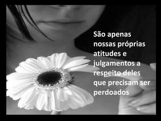 São apenas nossas próprias atitudes e julgamentos a respeito deles que precisam ser perdoados 