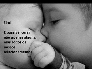 Sim!  É possível curar não apenas alguns, mas todos os nossos relacionamentos  