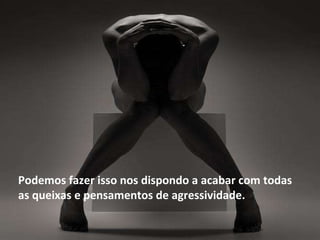 Podemos fazer isso nos dispondo a acabar com todas as queixas e pensamentos de agressividade.  