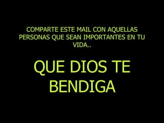 COMPARTE ESTE MAIL CON AQUELLAS PERSONAS QUE SEAN IMPORTANTES EN TU VIDA.. QUE DIOS TE BENDIGA 