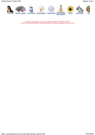 O conteúdo desta página é de exclusiva responsabilidade do Participante do Clube.
O Site não se responsabiliza pelas opiniões expressadas ou eventuais violações de direitos autorais.
Página 3 de 3Clube Somos Todos UM
29/6/2008http://somostodosum.ig.com.br/clube/artigos.asp?id=266
 