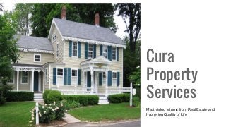 Cura
Property
Services
Maximising returns from Real Estate and
Improving Quality of Life
 
