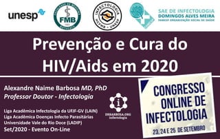 Prevenção e Cura do
HIV/Aids em 2020
Alexandre Naime Barbosa MD, PhD
Professor Doutor - Infectologia
Liga Acadêmica Infectologia da UFJF-GV (LAIN)
Liga Acadêmica Doenças Infecto Parasitárias
Universidade Vale do Rio Doce (LADIP)
Set/2020 - Evento On-Line
 