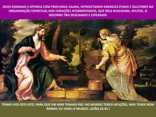 JESUS ENSINAVA E ATENDIA COM PROFUNDA CALMA, INTROJETANDO ENERGIAS PURAS E SALUTARES NA
    ORGANIZAÇÃO ESPIRITUAL DOS CORAÇÕES ATORMENTADOS, QUE NELE BUSCAVAM, AFLITOS, O
                           SOCORRO TÃO DESEJANDO E ESPERADO:




TENHO-VOS DITO ISTO, PARA QUE EM MIM TENHAIS PAZ: NO MUNDO TEREIS AFLIÇÕES, MAS TENDE BOM
                           ÂNIMO; EU VENCI O MUNDO. (JOÃO,16:33 )
 