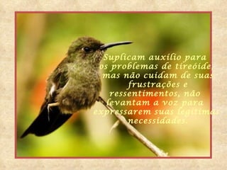Suplicam auxílio para  os problemas de tireóide, mas não cuidam de suas frustrações e ressentimentos, não  levantam a voz para  expressarem suas legítimas necessidades. 
