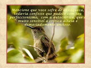 Mencione que voce sofre de enxaqueca, todavia confesse que padece com seu  perfeccionismo,  com a autocrítica, que é muito sensível à crítica alheia e  demasiadamente ansioso. 