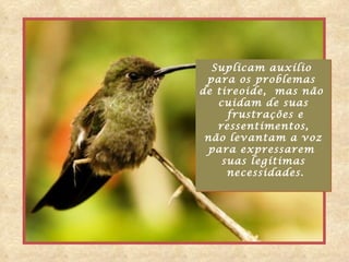 Suplicam auxílio
 para os problemas
de tireoide, mas não
   cuidam de suas
     frustrações e
   ressentimentos,
 não levantam a voz
 para expressarem
    suas legítimas
     necessidades.
 