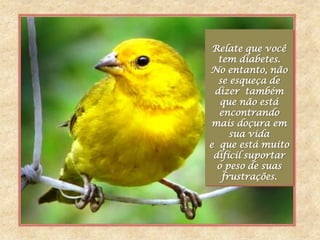 Relate que você
  tem diabetes.
No entanto, não
  se esqueça de
 dizer também
   que não está
  encontrando
mais doçura em
     sua vida
e que está muito
 difícil suportar
  o peso de suas
   frustrações.
 