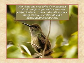 Mencione que você sofre de enxaqueca,
  todavia confesse que padece com seu
perfeccionismo, com a autocrítica, que é
    muito sensível à crítica alheia e
        demasiadamente ansioso.
 