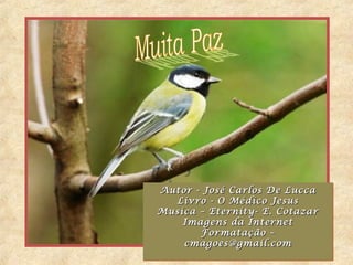 Autor - José Carlos De LuccaAutor - José Carlos De Lucca
Livro - O Médico JesusLivro - O Médico Jesus
Musica – Eternity- E. CotazarMusica – Eternity- E. Cotazar
Imagens da InternetImagens da Internet
Formatação –Formatação –
cmagoes@gmail.comcmagoes@gmail.com
Autor - José Carlos De LuccaAutor - José Carlos De Lucca
Livro - O Médico JesusLivro - O Médico Jesus
Musica – Eternity- E. CotazarMusica – Eternity- E. Cotazar
Imagens da InternetImagens da Internet
Formatação –Formatação –
cmagoes@gmail.comcmagoes@gmail.com
 