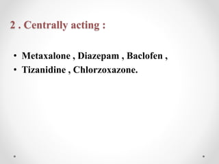 2 . Centrally acting :
• Metaxalone , Diazepam , Baclofen ,
• Tizanidine , Chlorzoxazone.
 