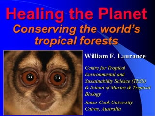 Healing the PlanetConserving the world’s tropical forests    William F. Laurance Centre for Tropical Environmental and Sustainability Science (TESS) & School of Marine & Tropical Biology 	James Cook University   Cairns, Australia 